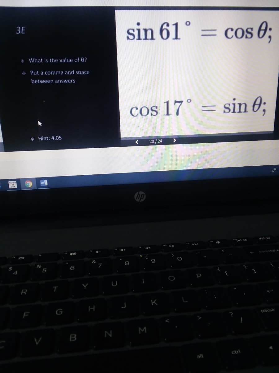 3E
sin 61° = Cos ;
o What is the value of 0?
O Put a comma and space
between answers
cos 17° = sin 0;
O Hint: 4.05
20/24
delete
8
P
R
K
F
pause
B N M
ctrl
alt
