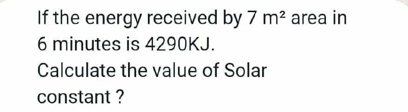 If the energy received by 7 m² area in
6 minutes is 4290KJ.
Calculate the value of Solar
constant ?
