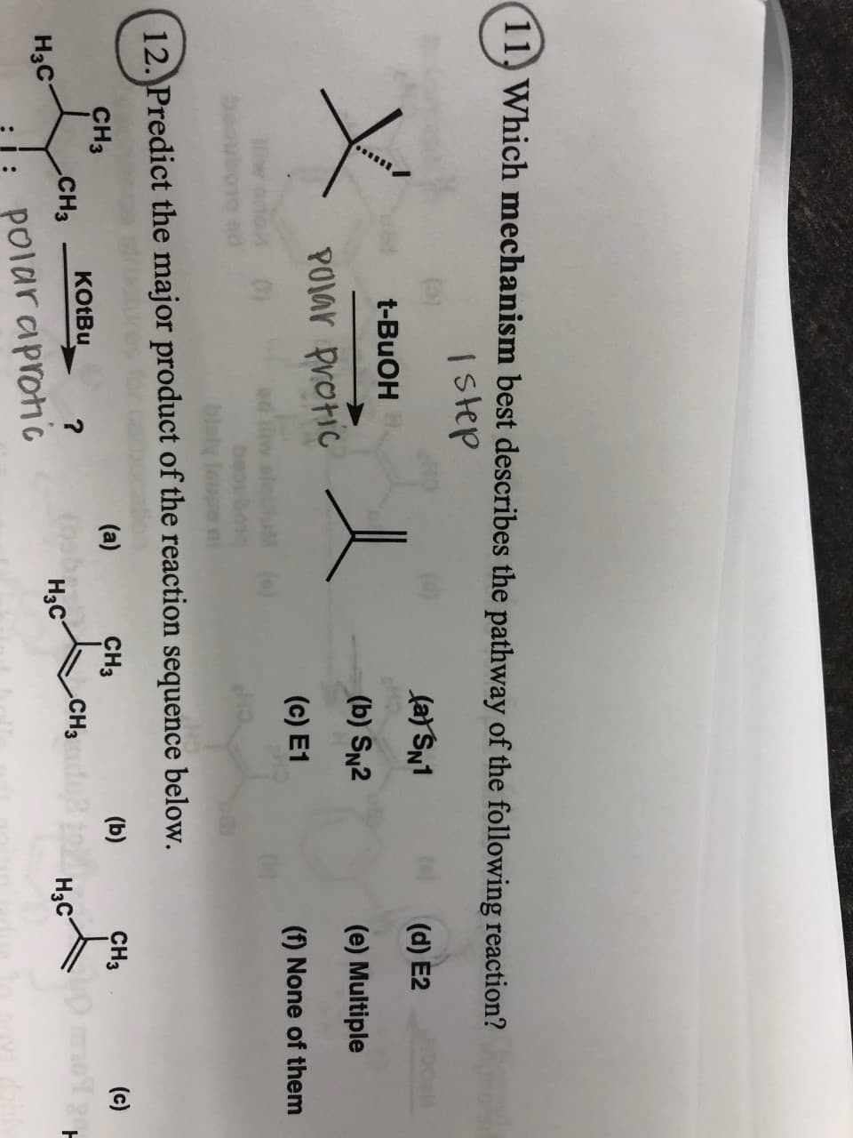 11 Which mechanism best describes the pathway of the following reaction?
Istep
a)SN1
(d) E2
t-BuOH
(b) SN2
(e) Multiple
POIAY Protic
(c) E1
(f) None of them
ble
12. Predict the major product of the reaction sequence below.
CH3
(a)
CH3
(b)
CH3
(c)
KOTBU
CHз
?
Hас
CHз
Нас
Нас
POlaraproh'c
