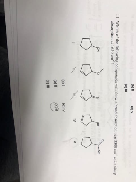 (b) II
(e) V
(c) III
11. Which of the following compounds will show a broad absorption near 3300 cm
absorption at 1650 cm?
and a sharp
он
Он
но-
IV
V
(a)1
(d) IV
(b) II
e) V
(c) II
