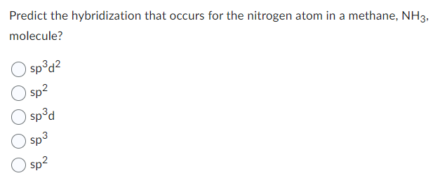 Predict the hybridization that occurs for the nitrogen atom in a methane, NH3,
molecule?
sp³d²
sp²
sp³d
sp³
sp²