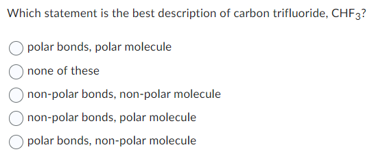 Which statement is the best description of carbon trifluoride, CHF3?
polar bonds, polar molecule
none of these
non-polar bonds, non-polar molecule
non-polar bonds, polar molecule
polar bonds, non-polar molecule