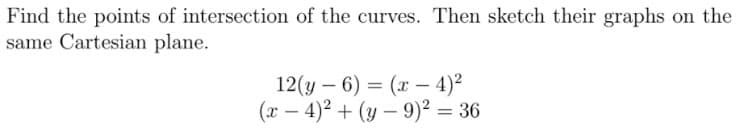 Find the points of intersection of the curves. Then sketch their graphs on the
same Cartesian plane.
12(y – 6) = (x – 4)²
(x – 4)² + (y – 9)² = 36
|
