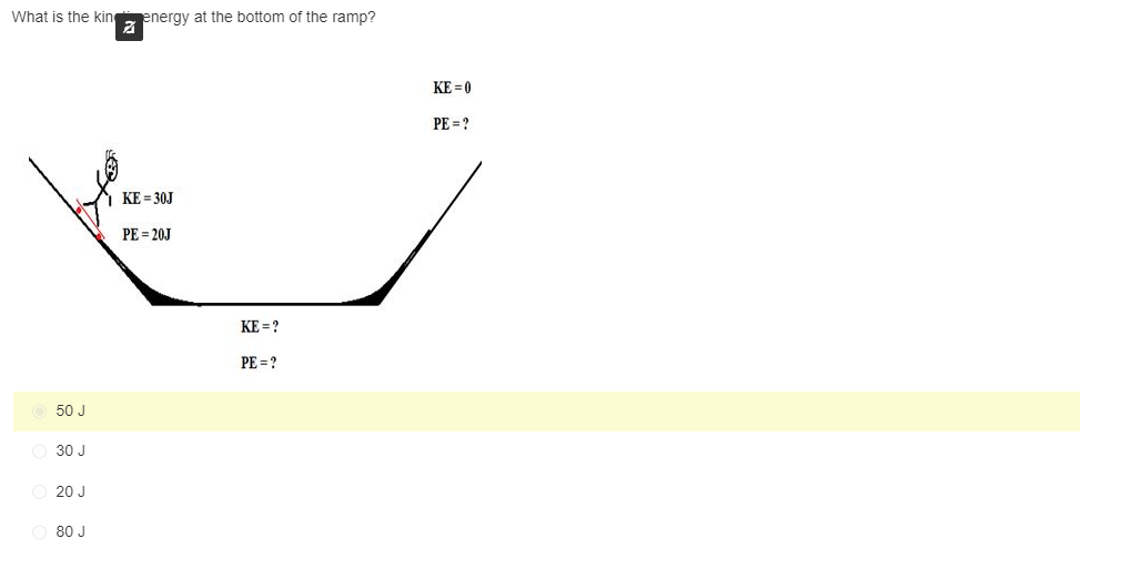 What is the kin
50 J
O 30 J
O 20 J
80 J
energy at the bottom of the ramp?
KE=30J
PE=20J
KE=?
PE = ?
KE=0
PE = ?