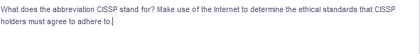 What does the abbreviation CISSP stand for? Make use of the Internet to determine the ethical standards that CISSP
holders must agree to adhere to.
