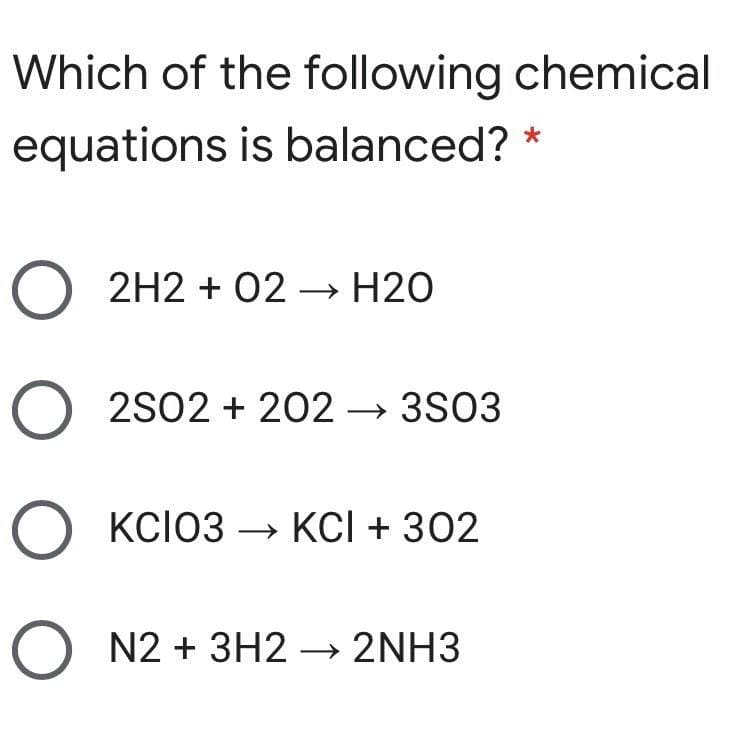 Which of the following chemical
equations is balanced? *
O 2H2 + 02 → H20
O 2S02 + 202 3S03
О ксіоз — кCІ + 302
O N2 + 3H2 → 2NH3
ООО
