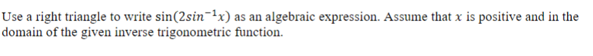 Use a right triangle to write sin(2sin¯¹x) as an algebraic expression. Assume that x is positive and in the
domain of the given inverse trigonometric function.