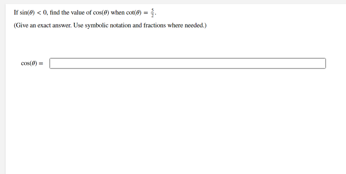 If sin(0) < 0, find the value of cos(0) when cot(0) = 2.
(Give an exact answer. Use symbolic notation and fractions where needed.)
cos(0) =