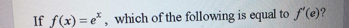 If f(x) = e*, which of the following is equal to f'(e)?
%3D
