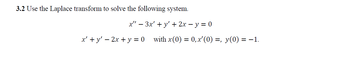 3.2 Use the Laplace transform to solve the following system.
х" — Зх' + у' + 2х — у %3D 0
x' + y' – 2x + y = 0 with x(0) = 0,x'(0) =, y(0) = -1.
