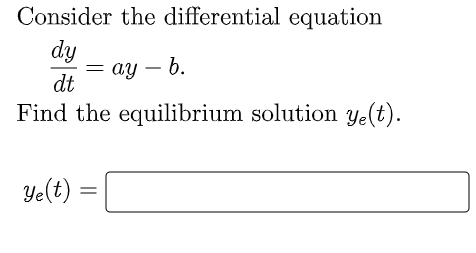 Consider the differential equation
dy
dt
ay - b.
Find the equilibrium solution ye(t).
Ye(t) =