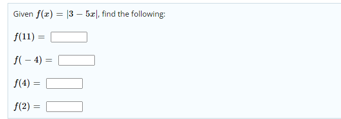 Given f(x) = |3 – 5æ|, find the following:
f(11) =
f( – 4) =
f(4) =
f(2) =
