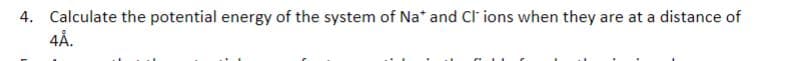 4. Calculate the potential energy of the system of Na* and CI ions when they are at a distance of
4Å.
