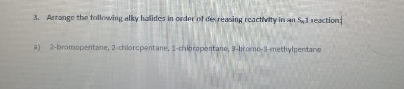 3. Arrange the following alky halides in order of decreasing reactivity in an Sy1 reaction:
a) 2-bromopentane, 2-chloropentane, 1-chloropentane, 3-bromo-3-methylpentane
