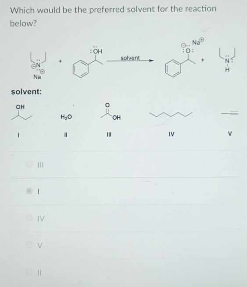 Which would be the preferred solvent for the reaction
below?
Na
solvent:
OH
IV
V
H₂O
||
:OH
III
OH
solvent
IV
10: