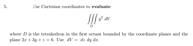 5.
Use Cartesian coordinates to evaluate
Jff v² av
where D is the tetrahedron in the first octant bounded by the coordinate planes and the
plane 2x + 3y +z = 6. Use dV = dz dy dx.