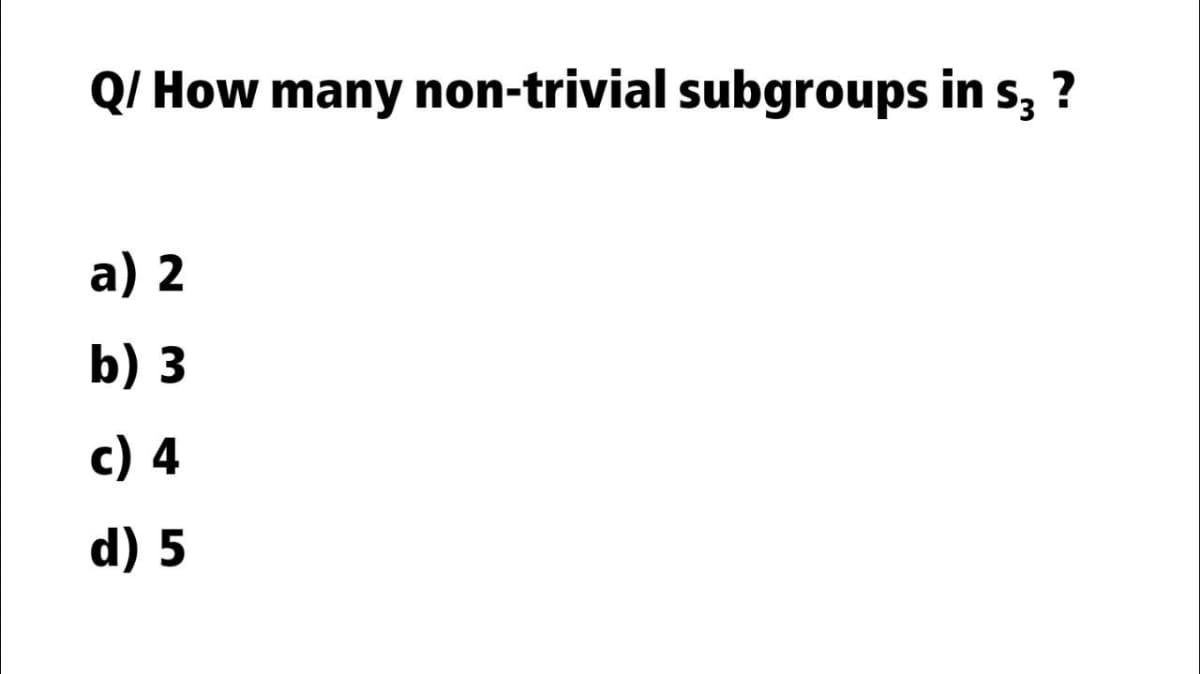 Q/ How many non-trivial subgroups in s, ?
a) 2
b) 3
c) 4
d) 5
