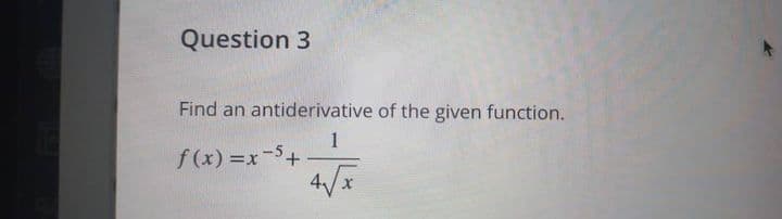 Question 3
Find an antiderivative of the given function.
1
f(x)=x-5+
4√x