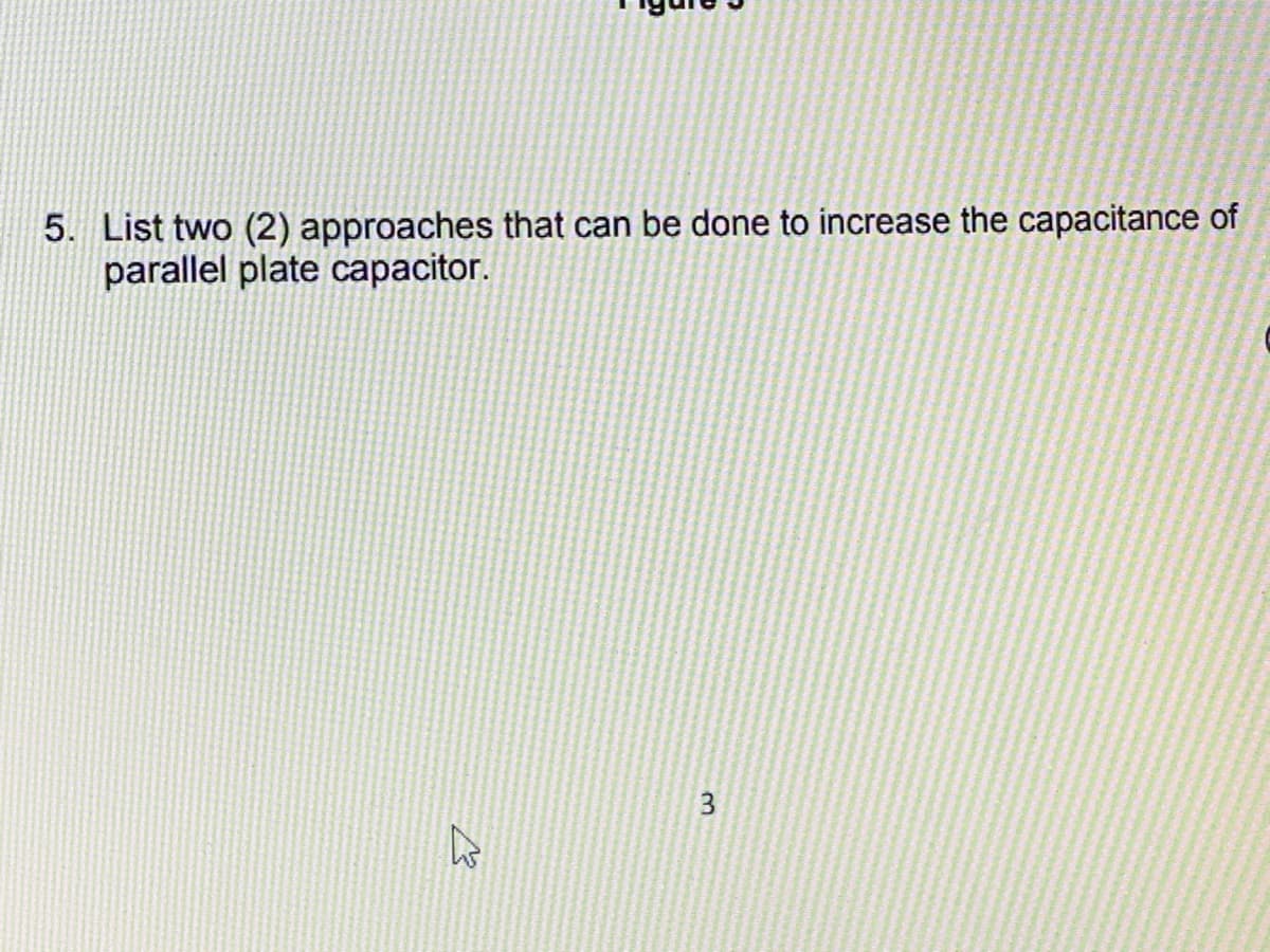 5. List two (2) approaches that can be done to increase the capacitance of
parallel plate capacitor.
3
ہے