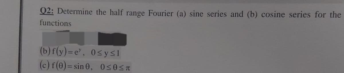 Q2: Determine the half range Fourier (a) sine series and (b) cosine series for the
functions
(b) f(y)=e', 0≤y≤1
(c) f(0) = sin 0, 0≤0≤