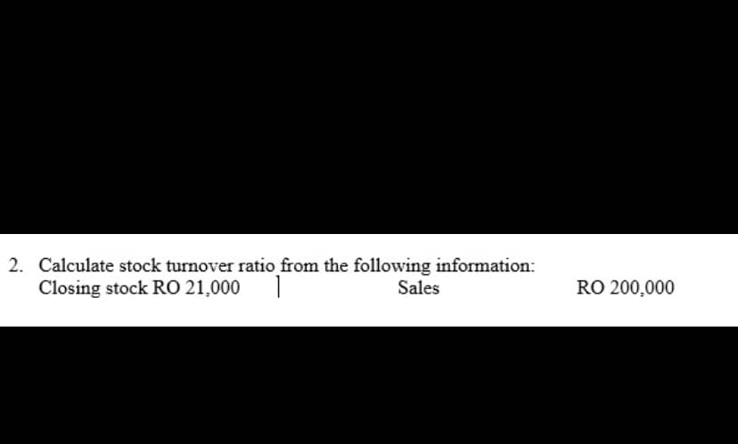 2. Calculate stock turnover ratio from the following information:
Closing stock RO 21,000
Sales
RO 200,000
