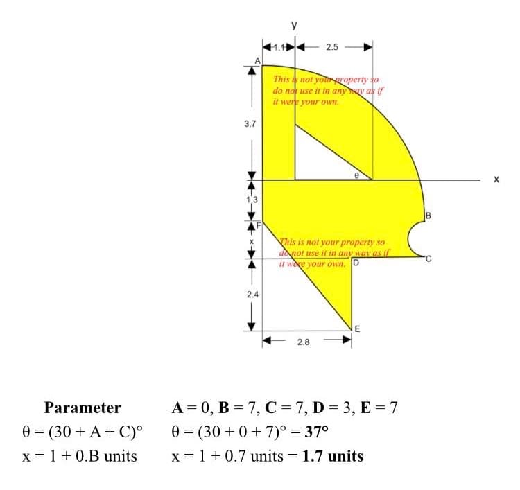 2.5
This not your property so
do no use it in any y as if
it were your own.
3.7
e
This is not your property so
donot use it in any way as if
it were your own. D
2.4
2.8
A = 0, B = 7, C = 7, D = 3, E = 7
0 = (30 + 0 + 7)° = 37°
x = 1 + 0.7 units = 1.7 units
Parameter
0 = (30 + A+ C)°
x = 1 + 0.B units
