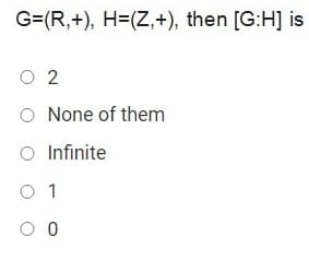 G=(R,+), H=(Z,+), then [G:H] is
O 2
O None of them
O Infinite
O 1
