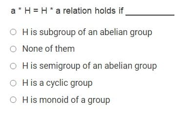 a * H = H* a relation holds if
O H is subgroup of an abelian group
O None of them
O His semigroup of an abelian group
O His a cyclic group
O H is monoid of a group
