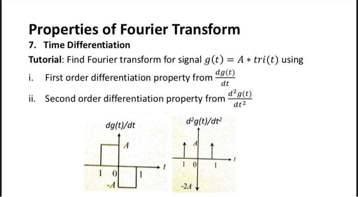 Properties of Fourier Transform
7. Time Differentiation
Tutorial: Find Fourier transform for signal g(t) = A * tri(t) using
dg(t)
i. First order differentiation property from
dt
ii. Second order differentiation property from
dg(t)/dt
10
-A
A
d²g(t)/dt²
-24
d²g(t)
dt²
Ļ