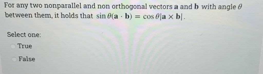 For any two nonparallel and non orthogonal vectors a and b with angle
between them, it holds that sin 0(ab) = cos 0|a x bl.
Select one:
True
False