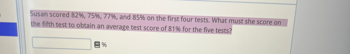 Susan scored 82%, 75%, 77%, and 85% on the first four tests. What must she score on
the fifth test to obtain an average test score of 81% for the five tests?
E%