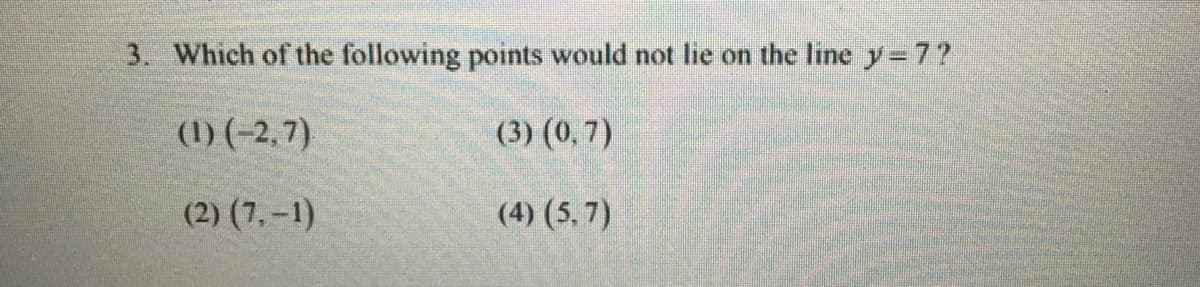 3. Which of the following points would not lie on the line y= 7?
(1) (-2,7)
(3) (0, 7)
(2) (7,-1)
(4) (5, 7)
