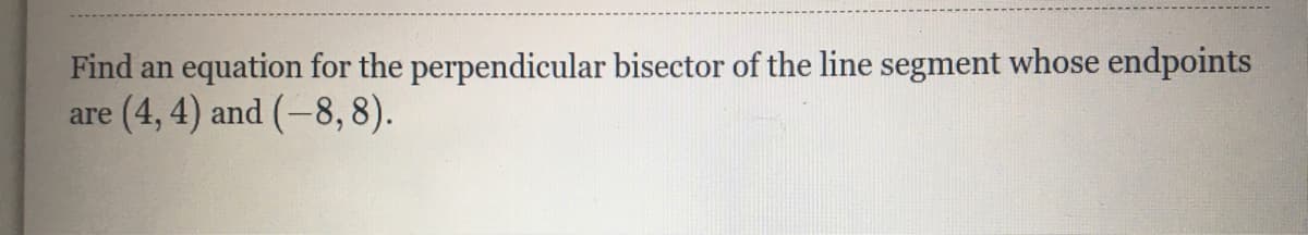 equation for the perpendicular bisector of the line segment whose endpoints
are (4, 4) and (-8, 8).
Find an
