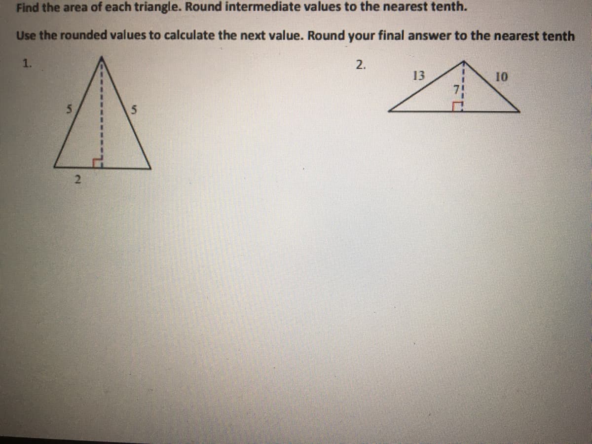 Find the area of each triangle. Round intermediate values to the nearest tenth.
Use the rounded values to calculate the next value. Round your final answer to the nearest tenth
1.
2.
13
10
2.
