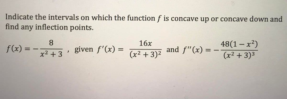 Indicate the intervals on which the function f is concave up or concave down and
find any inflection points.
8.
48(1 – x2)
(x2 + 3)3
16x
f(x) =
given f'(x) =
and f"(x) =
%3D
-
%3D
x2 + 3
(x² + 3)²
