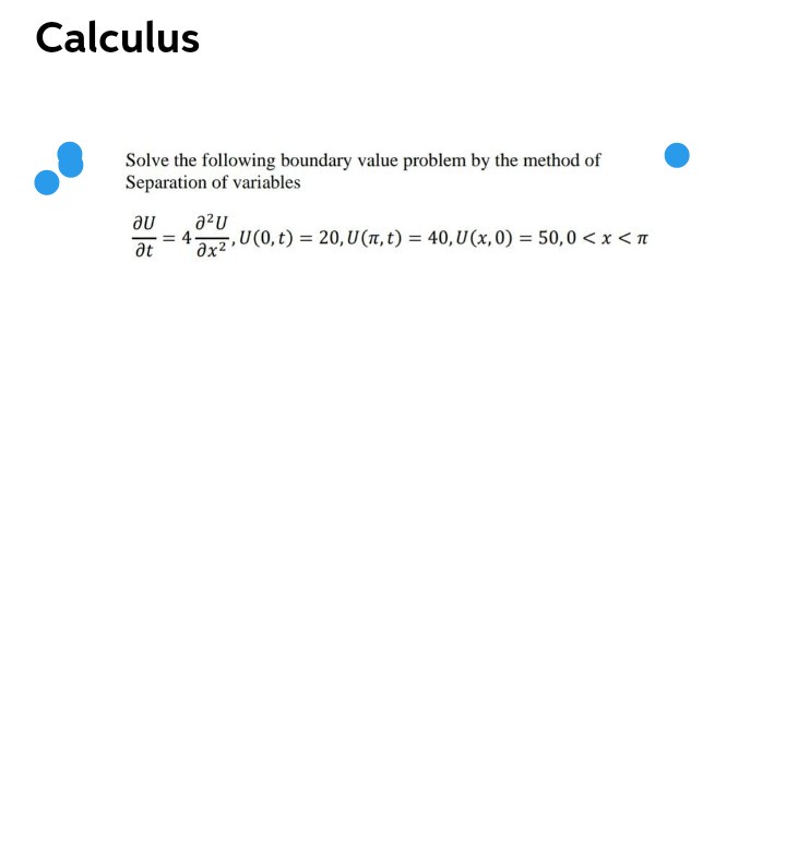 Calculus
Solve the following boundary value problem by the method of
Separation of variables
au
a2U
4-
arz U(0, t) = 20, U (1, t) = 40, U (x, 0) = 50,0 < x < I
%3D
at
