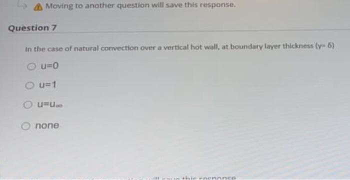 5 A Moving to another question will save this response.
Question 7
In the case of natural convection over a vertical hot wall, at boundary layer thickness (y 6)
2 u=0
O u=1
O u=u.
none
