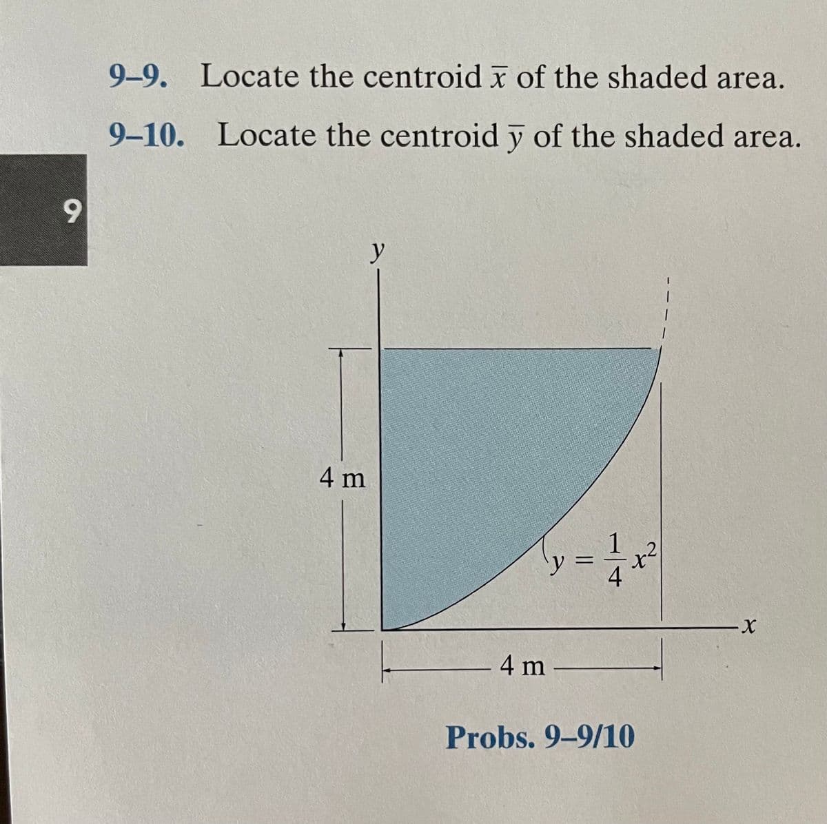 9-9. Locate the centroid x of the shaded area.
9-10. Locate the centroid y of the shaded area.
9.
y
4 m
1
y =
x²
%3D
X-
4 m -
Probs. 9-9/10
