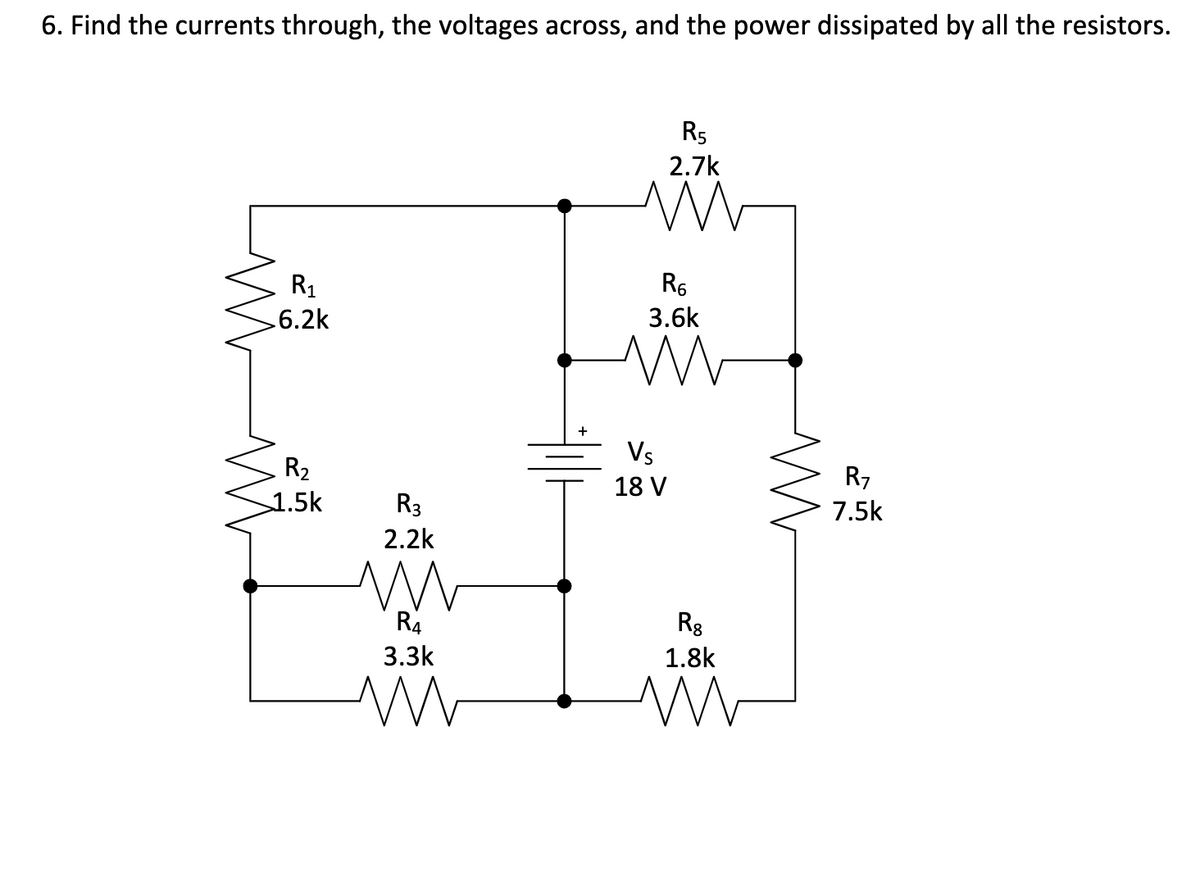 6. Find the currents through, the voltages across, and the power dissipated by all the resistors.
R5
2.7k
R1
R6
6.2k
3.6k
Vs
R2
R7
18 V
1.5k
R3
7.5k
2.2k
R4
Rg
3.3k
1.8k
