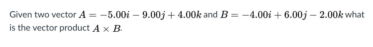 Given two vector A = -5.00i –- 9.00j + 4.00k and B = -4.00i + 6.00j – 2.00k what
is the vector product A × B.
