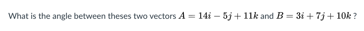 What is the angle between theses two vectors A = 14i – 5j +11k and B = 3i + 7j+ 10k ?
