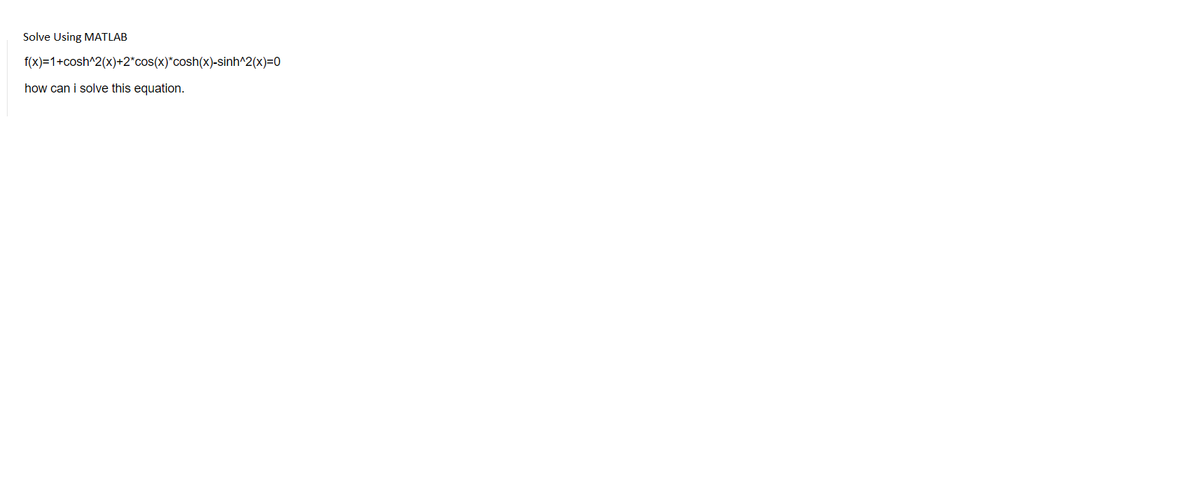 Solve Using MATLAB
f(x)=1+cosh^2(x)+2*cos(x)*cosh(x)-sinh^2(x)=0
how can i solve this equation.
