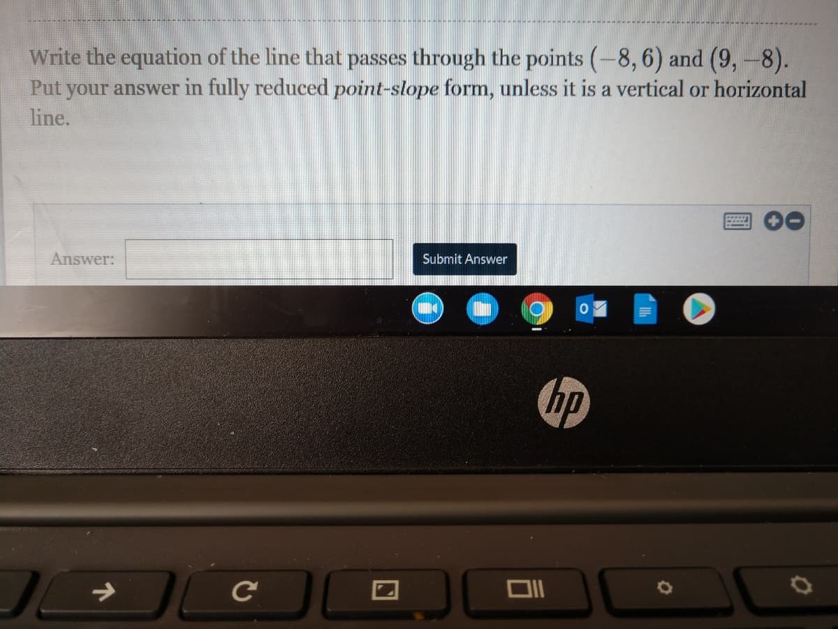 Write the equation of the line that passes through the points (-8, 6) and (9,-8).
Put your answer in fully reduced point-slope form, unless it is a vertical or horizontal
line.
Answer:
Submit Answer
bp
