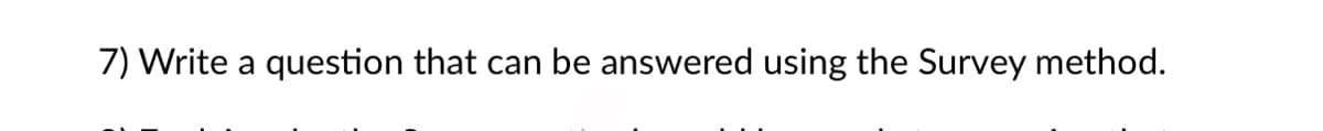 7) Write a question that can be answered using the Survey method.
