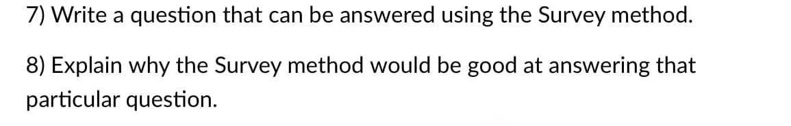 7) Write a question that can be answered using the Survey method.
8) Explain why the Survey method would be good at answering that
particular question.
