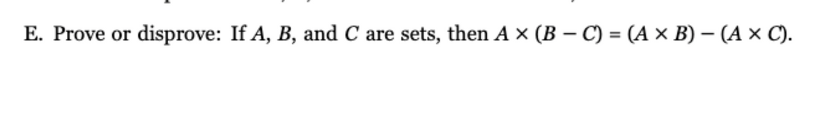 E. Prove or disprove: If A, B, and C are sets, then A x (B-C) = (A x B) - (A x C).