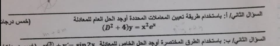 خمس درجاد
السؤال الثاني أ: باستخدام طريقة تعي ين المعاملات المحد دة أوجد الحل العام ل لمعادلة
(D? + 4)y = x?e*
%3D
m+4 m
السؤال الثاني ب: باستخدام الطرق المختصرة أوجد الحل الخاص ل لمعادلة sinx -
