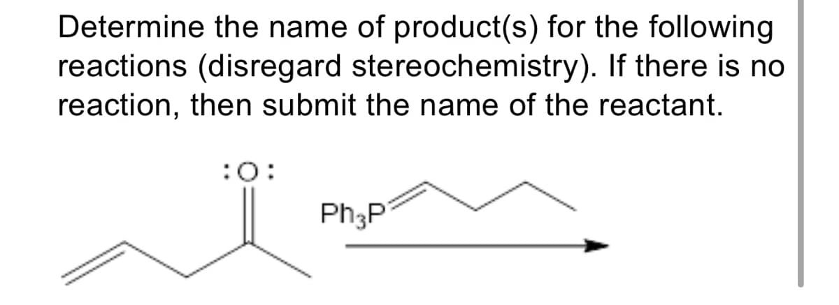 Determine the name of product(s) for the following
reactions (disregard stereochemistry). If there is no
reaction, then submit the name of the reactant.
:0:
Ph3P
