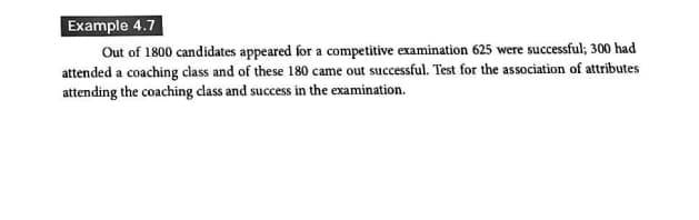 Example 4.7
Out of 1800 candidates appeared for a competitive examination 625 were successful; 300 had
attended a coaching class and of these 180 came out successful. Test for the association of attributes
attending the coaching class and success in the examination.
