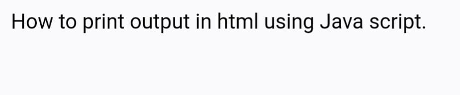 How to print output in html using Java script.
